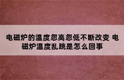 电磁炉的温度忽高忽低不断改变 电磁炉温度乱跳是怎么回事